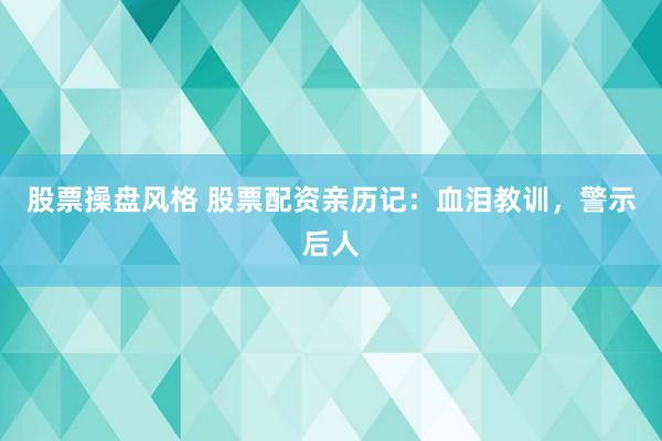 股票操盘风格 股票配资亲历记：血泪教训，警示后人