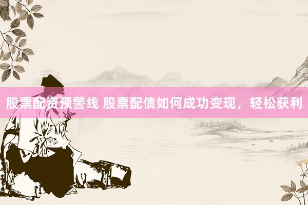 股票配资预警线 股票配债如何成功变现，轻松获利