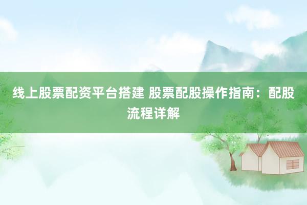 线上股票配资平台搭建 股票配股操作指南：配股流程详解
