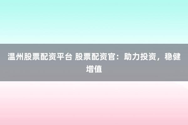 温州股票配资平台 股票配资官：助力投资，稳健增值