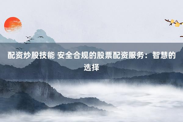配资炒股技能 安全合规的股票配资服务：智慧的选择