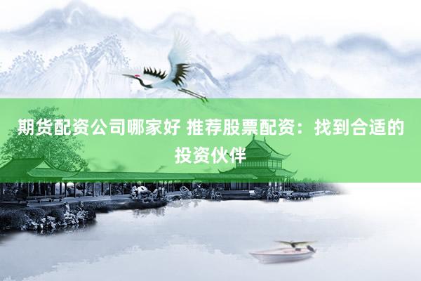期货配资公司哪家好 推荐股票配资：找到合适的投资伙伴