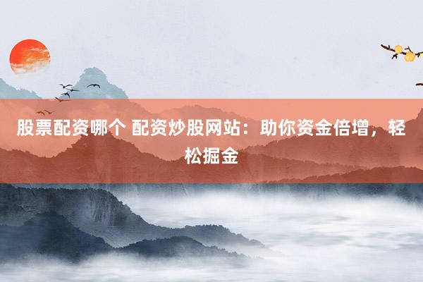 股票配资哪个 配资炒股网站：助你资金倍增，轻松掘金