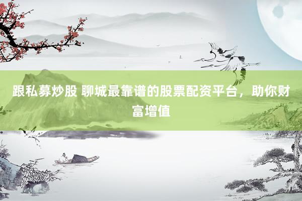 跟私募炒股 聊城最靠谱的股票配资平台，助你财富增值