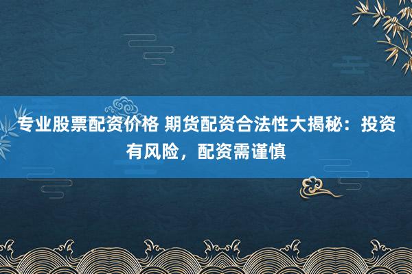 专业股票配资价格 期货配资合法性大揭秘：投资有风险，配资需谨慎