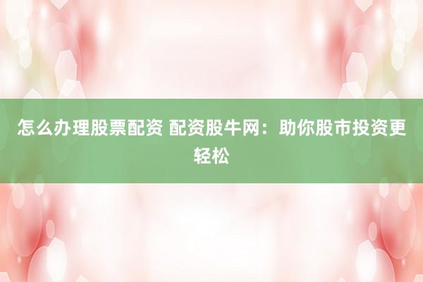 怎么办理股票配资 配资股牛网：助你股市投资更轻松