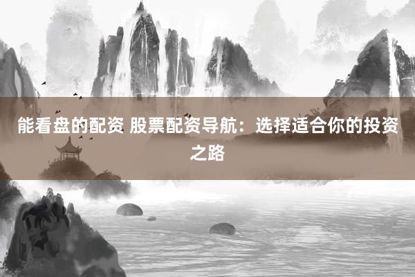 能看盘的配资 股票配资导航：选择适合你的投资之路