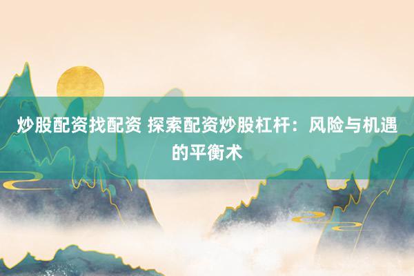 炒股配资找配资 探索配资炒股杠杆：风险与机遇的平衡术