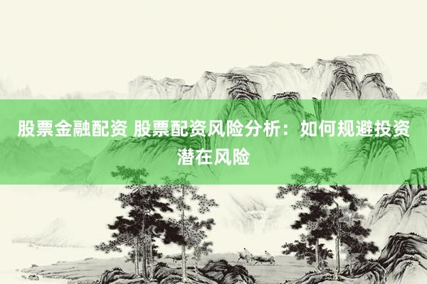 股票金融配资 股票配资风险分析：如何规避投资潜在风险