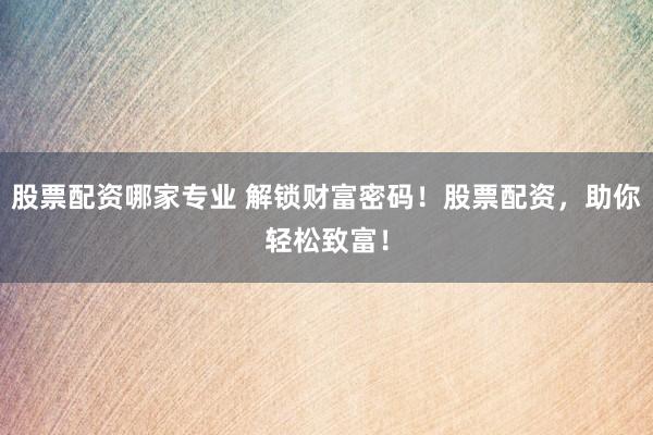 股票配资哪家专业 解锁财富密码！股票配资，助你轻松致富！
