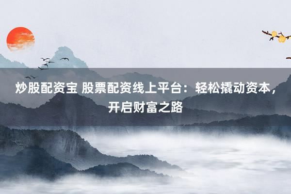 炒股配资宝 股票配资线上平台：轻松撬动资本，开启财富之路
