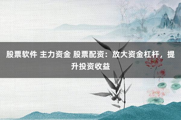 股票软件 主力资金 股票配资：放大资金杠杆，提升投资收益