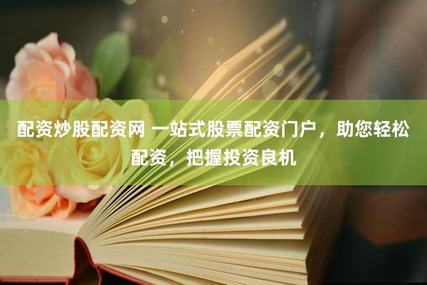 配资炒股配资网 一站式股票配资门户，助您轻松配资，把握投资良机