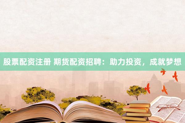 股票配资注册 期货配资招聘：助力投资，成就梦想