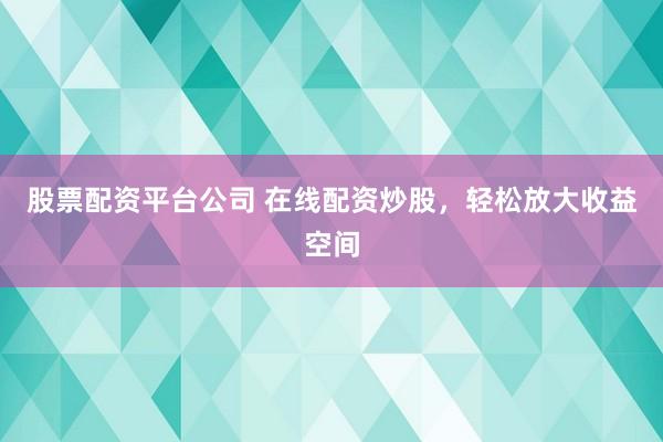 股票配资平台公司 在线配资炒股，轻松放大收益空间
