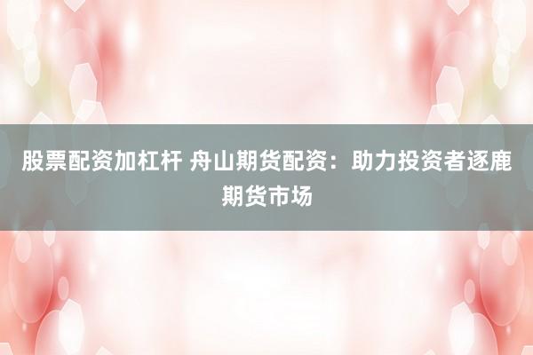 股票配资加杠杆 舟山期货配资：助力投资者逐鹿期货市场