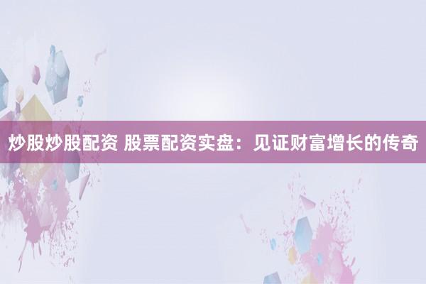 炒股炒股配资 股票配资实盘：见证财富增长的传奇