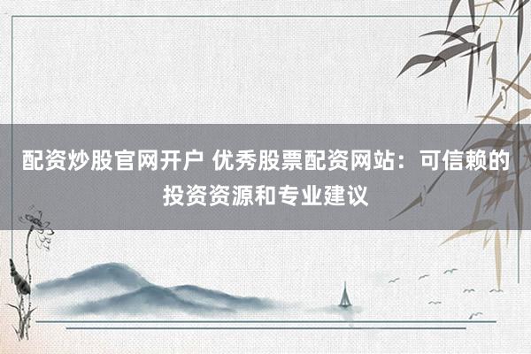 配资炒股官网开户 优秀股票配资网站：可信赖的投资资源和专业建议