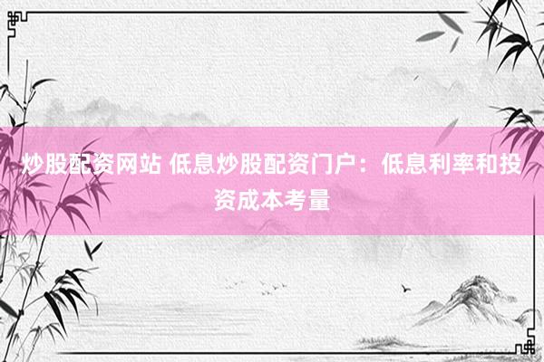炒股配资网站 低息炒股配资门户：低息利率和投资成本考量