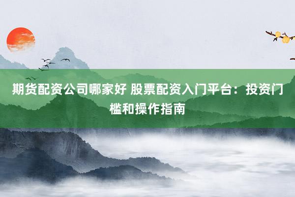 期货配资公司哪家好 股票配资入门平台：投资门槛和操作指南