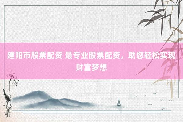 建阳市股票配资 最专业股票配资，助您轻松实现财富梦想