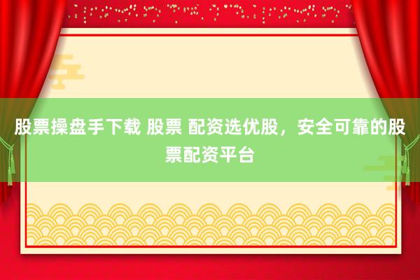 股票操盘手下载 股票 配资选优股，安全可靠的股票配资平台