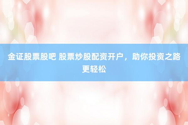 金证股票股吧 股票炒股配资开户，助你投资之路更轻松