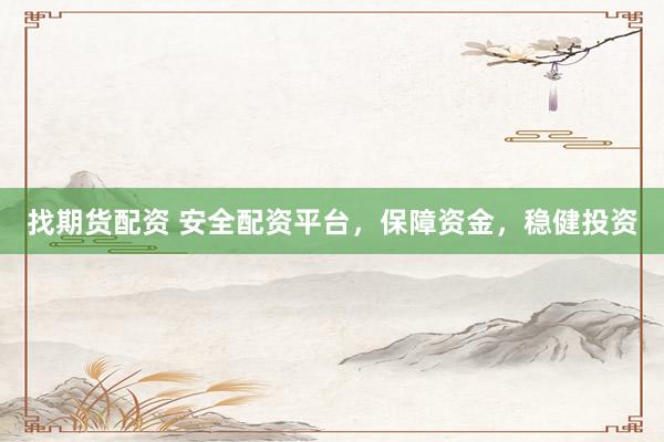 找期货配资 安全配资平台，保障资金，稳健投资