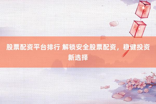 股票配资平台排行 解锁安全股票配资，稳健投资新选择