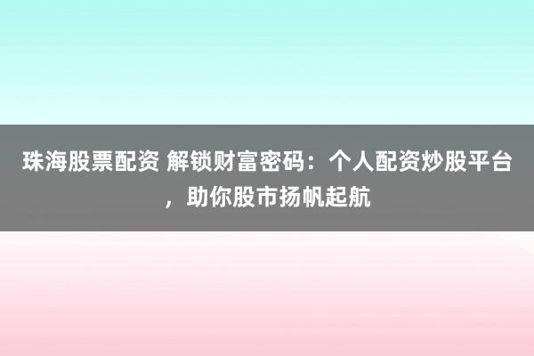 珠海股票配资 解锁财富密码：个人配资炒股平台，助你股市扬帆起航