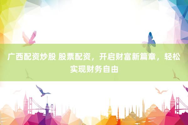 广西配资炒股 股票配资，开启财富新篇章，轻松实现财务自由
