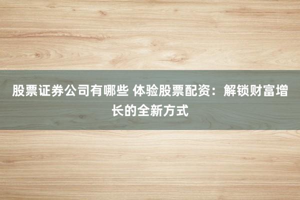 股票证券公司有哪些 体验股票配资：解锁财富增长的全新方式