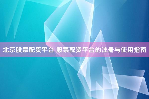 北京股票配资平台 股票配资平台的注册与使用指南
