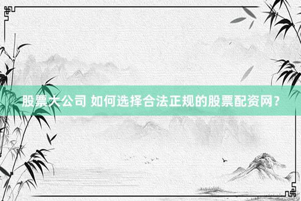 股票大公司 如何选择合法正规的股票配资网？