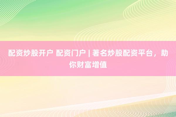 配资炒股开户 配资门户 | 著名炒股配资平台，助你财富增值