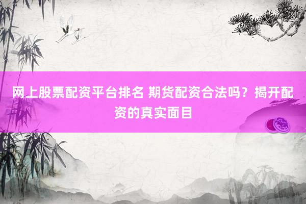 网上股票配资平台排名 期货配资合法吗？揭开配资的真实面目
