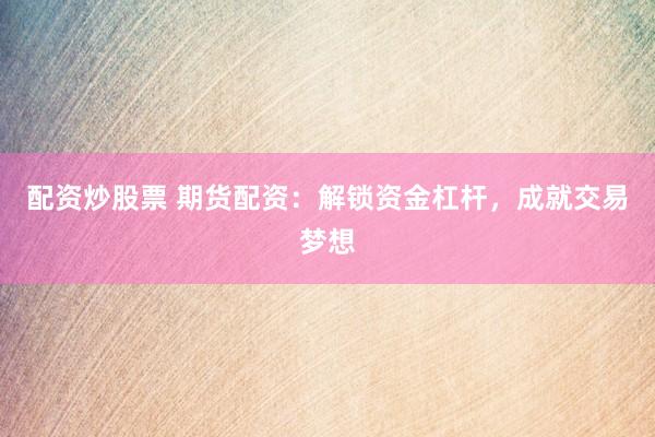 配资炒股票 期货配资：解锁资金杠杆，成就交易梦想