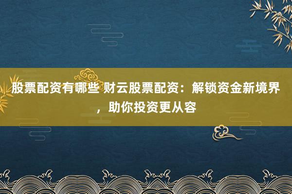 股票配资有哪些 财云股票配资：解锁资金新境界，助你投资更从容