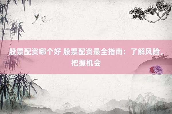 股票配资哪个好 股票配资最全指南：了解风险，把握机会