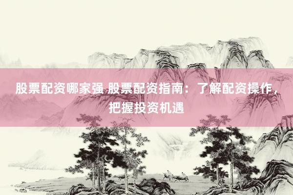 股票配资哪家强 股票配资指南：了解配资操作，把握投资机遇