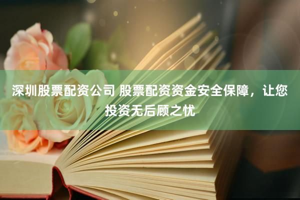 深圳股票配资公司 股票配资资金安全保障，让您投资无后顾之忧