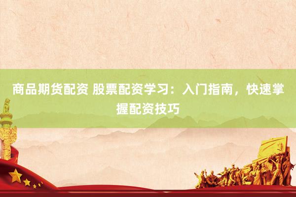 商品期货配资 股票配资学习：入门指南，快速掌握配资技巧