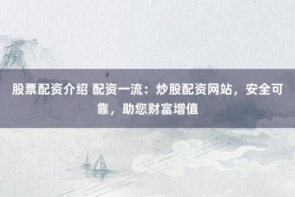 股票配资介绍 配资一流：炒股配资网站，安全可靠，助您财富增值