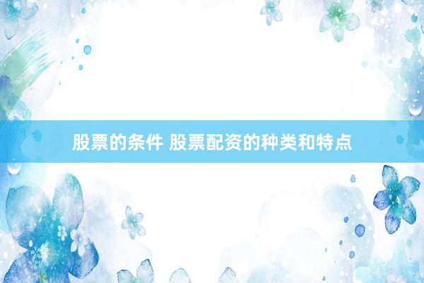股票的条件 股票配资的种类和特点