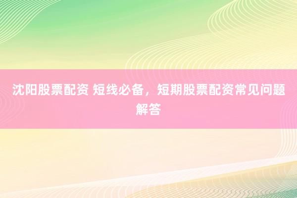 沈阳股票配资 短线必备，短期股票配资常见问题解答