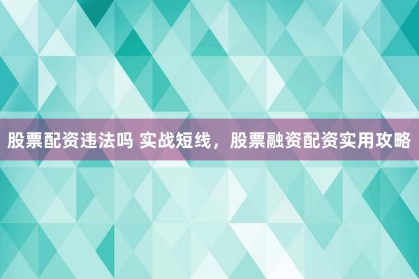 股票配资违法吗 实战短线，股票融资配资实用攻略