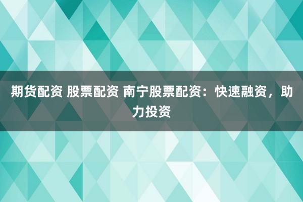 期货配资 股票配资 南宁股票配资：快速融资，助力投资