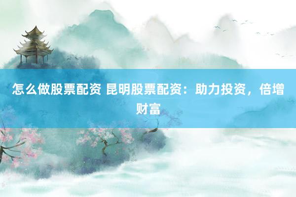 怎么做股票配资 昆明股票配资：助力投资，倍增财富