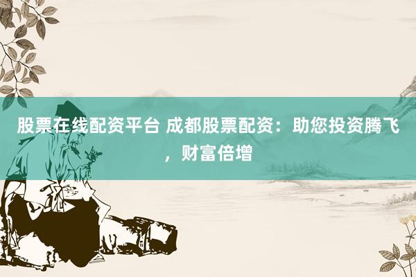 股票在线配资平台 成都股票配资：助您投资腾飞，财富倍增
