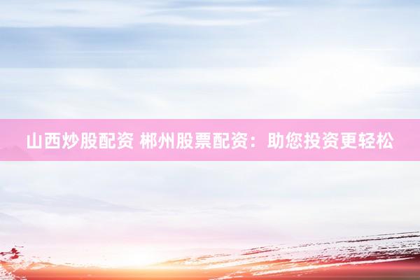 山西炒股配资 郴州股票配资：助您投资更轻松
